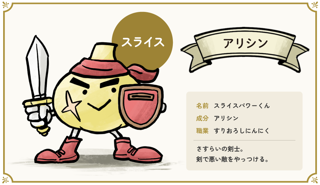 なまえ：スライスパワーくん　せいぶん：アリシン　しょくぎょう：すりおろしにんにく　さすらいのけんし。剣でわるいてきを　やっつける。